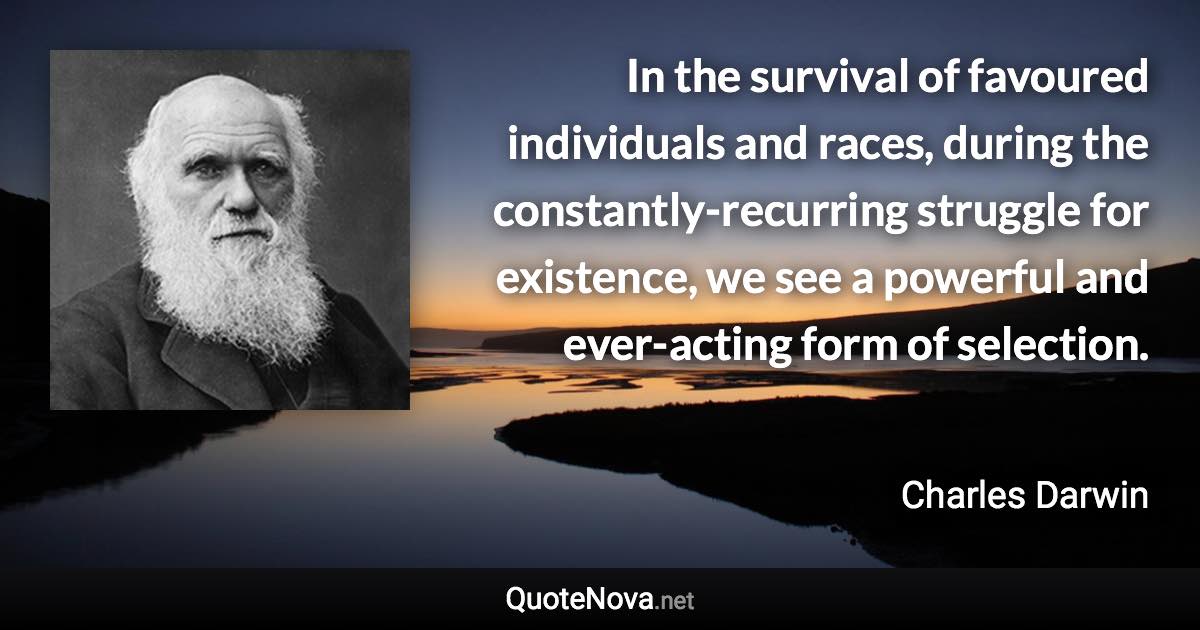 In the survival of favoured individuals and races, during the constantly-recurring struggle for existence, we see a powerful and ever-acting form of selection. - Charles Darwin quote