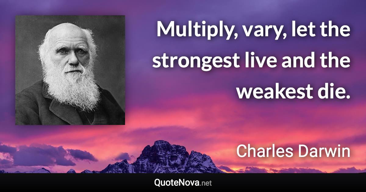 Multiply, vary, let the strongest live and the weakest die. - Charles Darwin quote