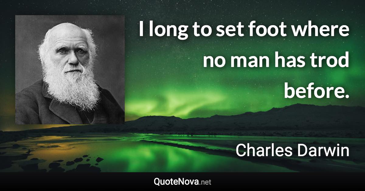 I long to set foot where no man has trod before. - Charles Darwin quote