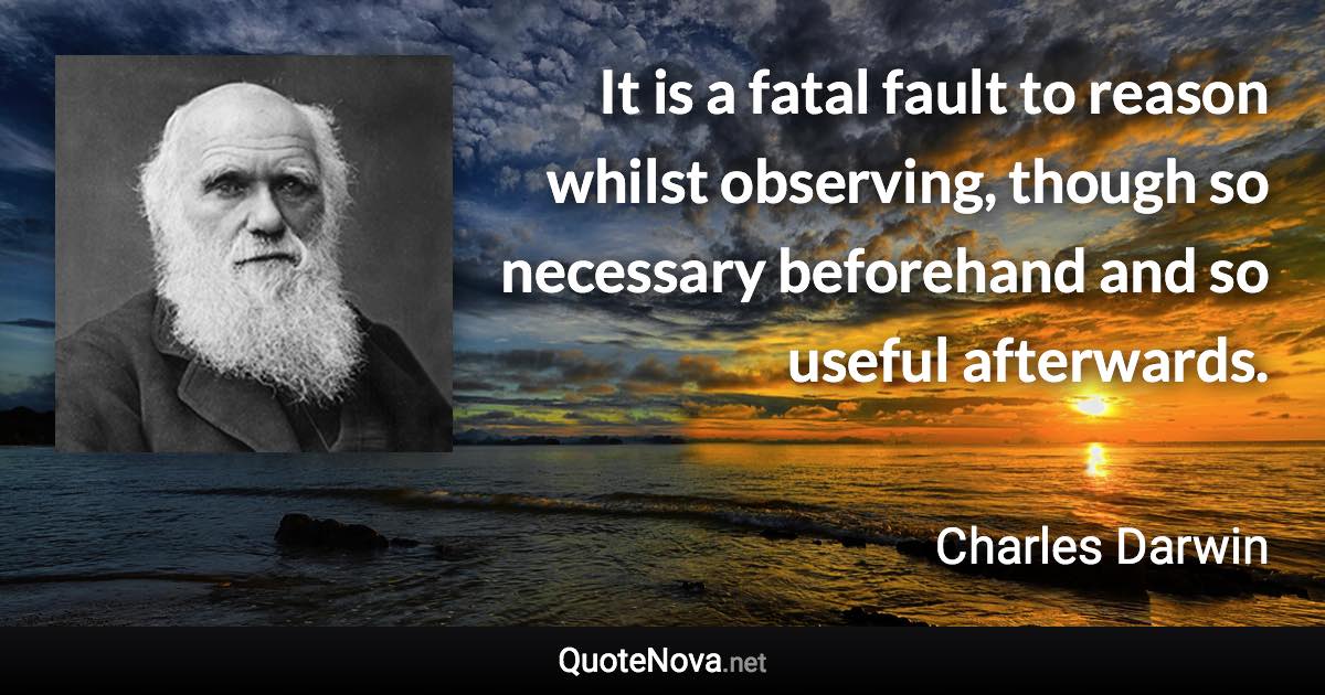 It is a fatal fault to reason whilst observing, though so necessary beforehand and so useful afterwards. - Charles Darwin quote