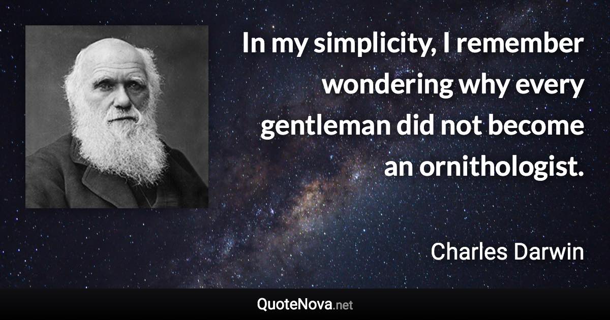 In my simplicity, I remember wondering why every gentleman did not become an ornithologist. - Charles Darwin quote