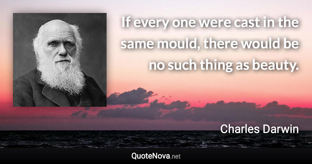 If every one were cast in the same mould, there would be no such thing as beauty. - Charles Darwin quote