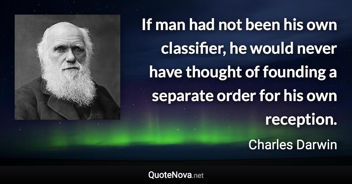 If man had not been his own classifier, he would never have thought of founding a separate order for his own reception. - Charles Darwin quote