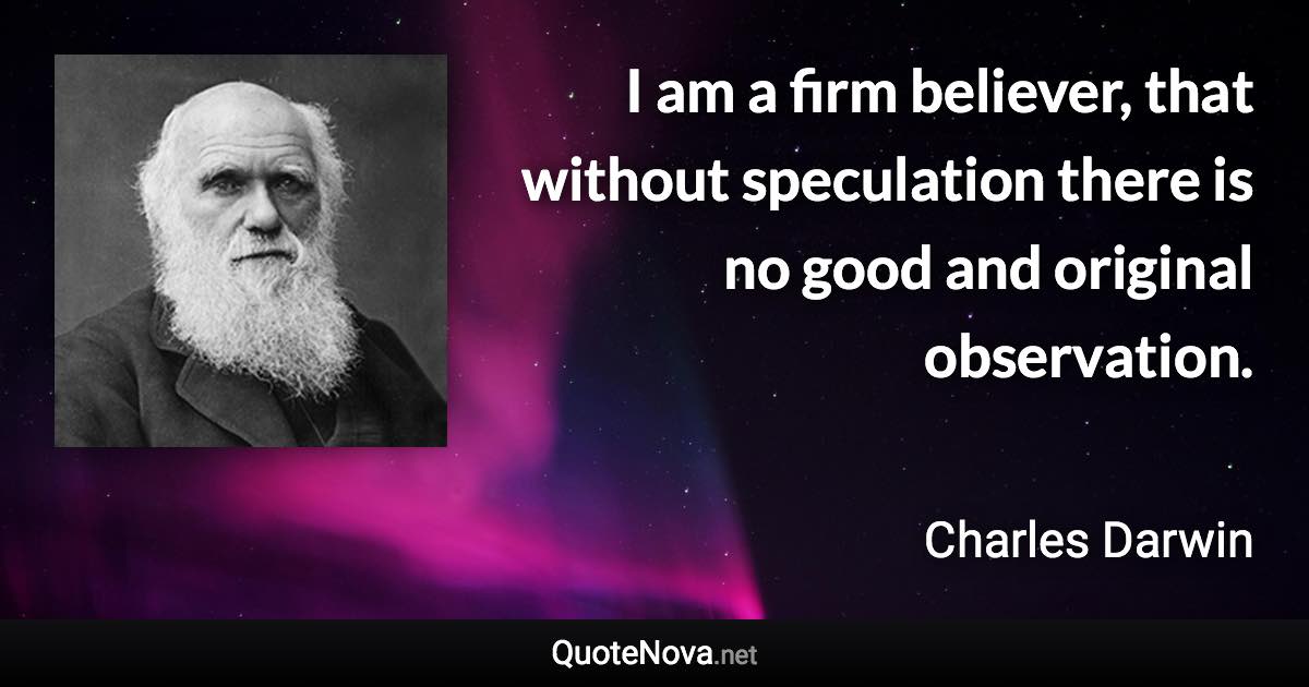 I am a firm believer, that without speculation there is no good and original observation. - Charles Darwin quote