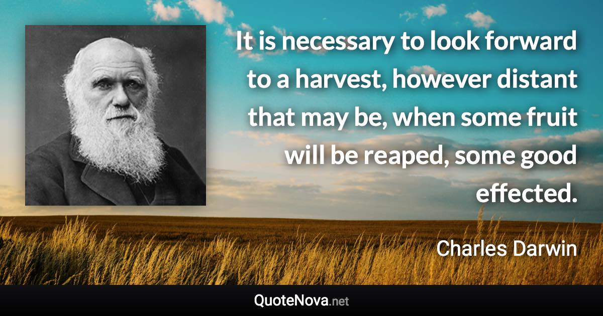 It is necessary to look forward to a harvest, however distant that may be, when some fruit will be reaped, some good effected. - Charles Darwin quote