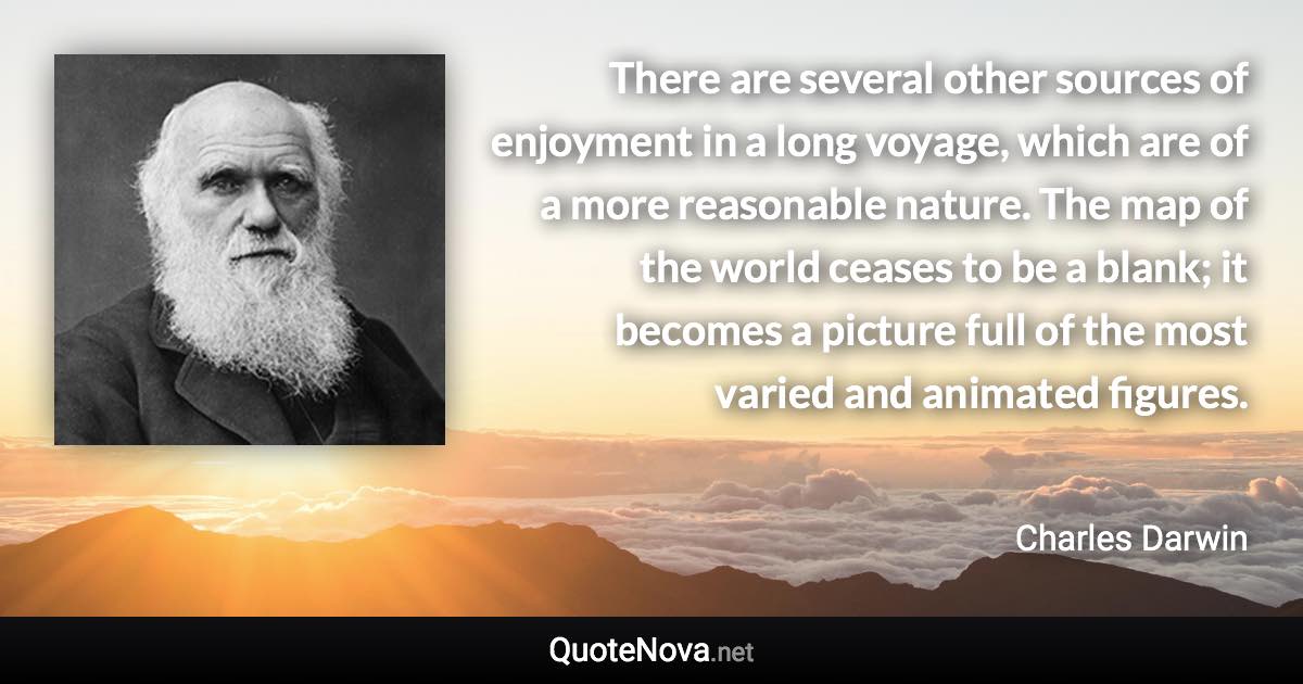 There are several other sources of enjoyment in a long voyage, which are of a more reasonable nature. The map of the world ceases to be a blank; it becomes a picture full of the most varied and animated figures. - Charles Darwin quote