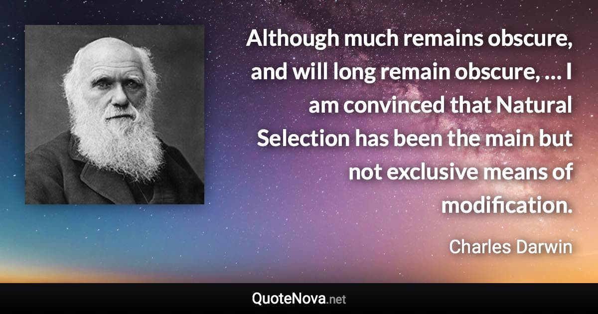 Although much remains obscure, and will long remain obscure, … I am convinced that Natural Selection has been the main but not exclusive means of modification. - Charles Darwin quote