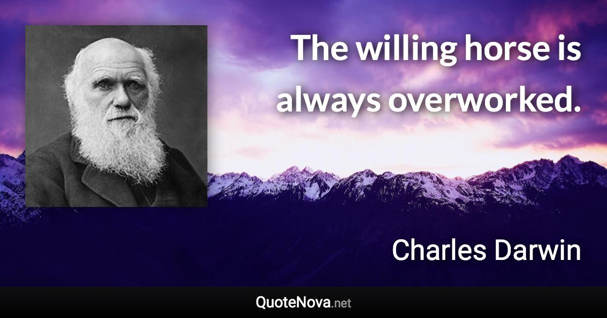 The willing horse is always overworked. - Charles Darwin quote