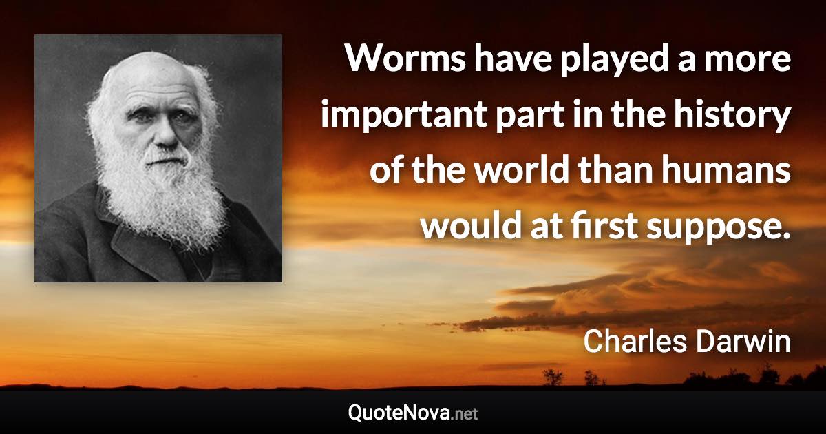 Worms have played a more important part in the history of the world than humans would at first suppose. - Charles Darwin quote