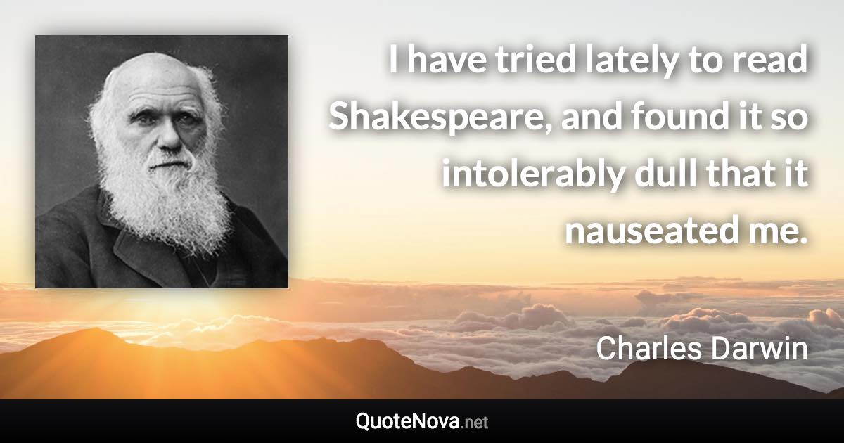 I have tried lately to read Shakespeare, and found it so intolerably dull that it nauseated me. - Charles Darwin quote