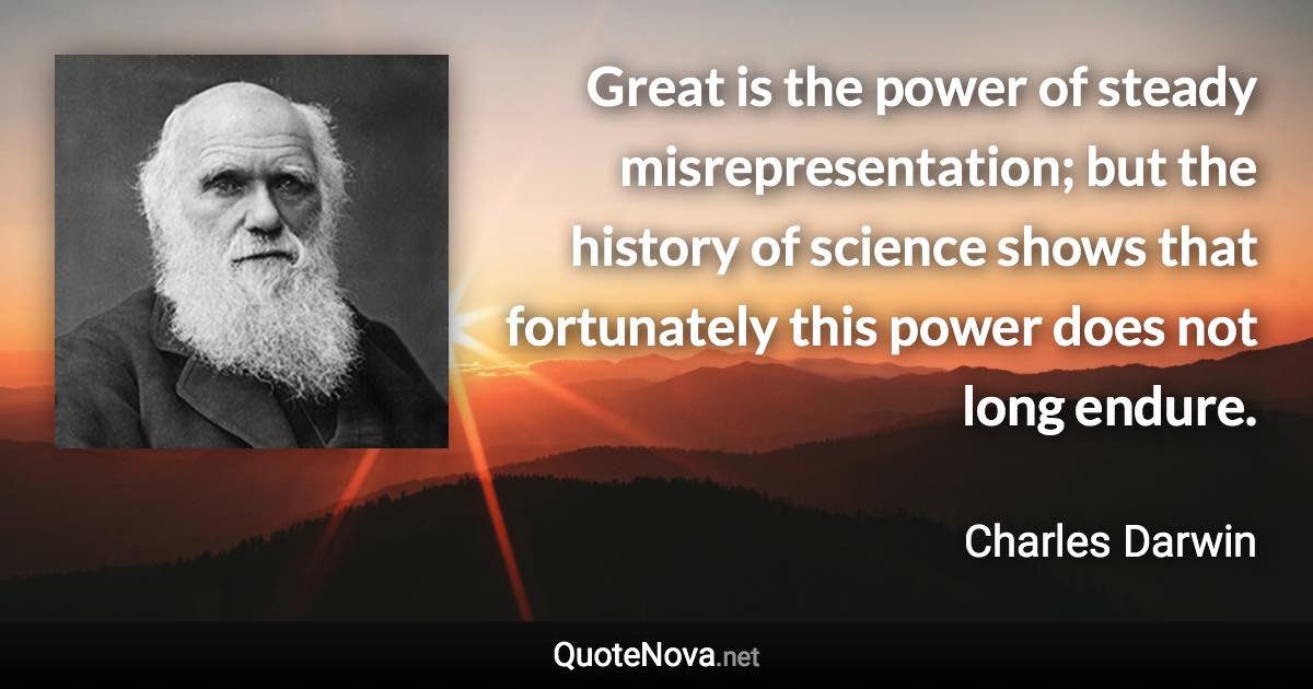 Great is the power of steady misrepresentation; but the history of science shows that fortunately this power does not long endure. - Charles Darwin quote