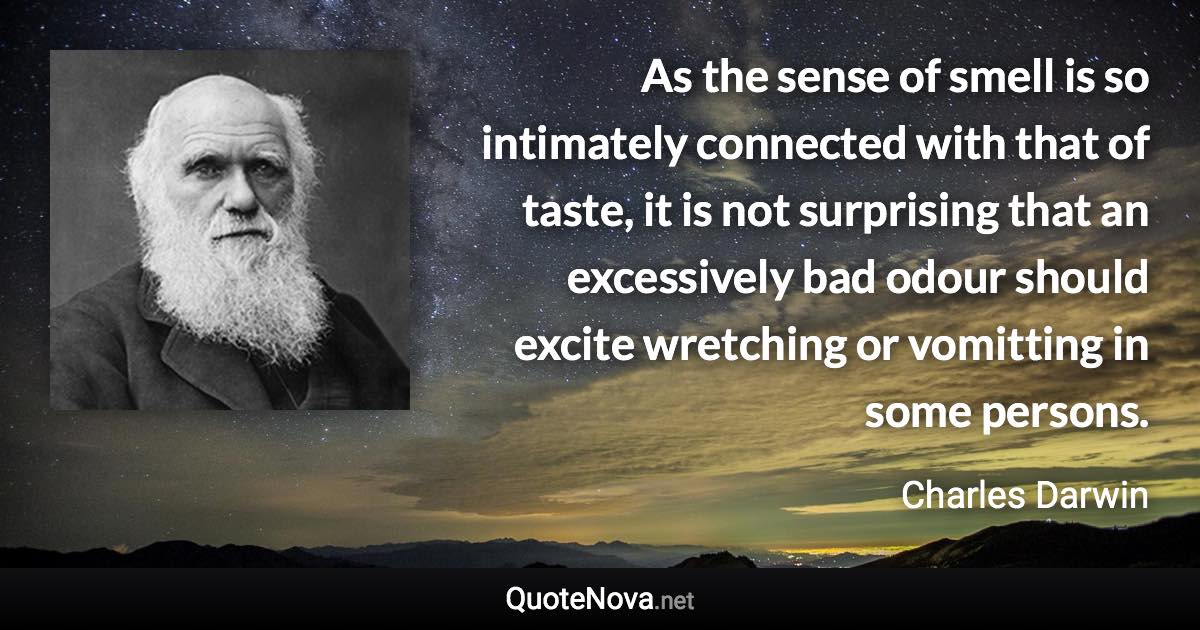 As the sense of smell is so intimately connected with that of taste, it is not surprising that an excessively bad odour should excite wretching or vomitting in some persons. - Charles Darwin quote