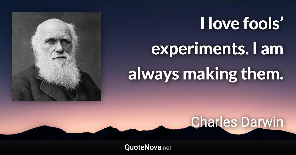 I love fools’ experiments. I am always making them. - Charles Darwin quote