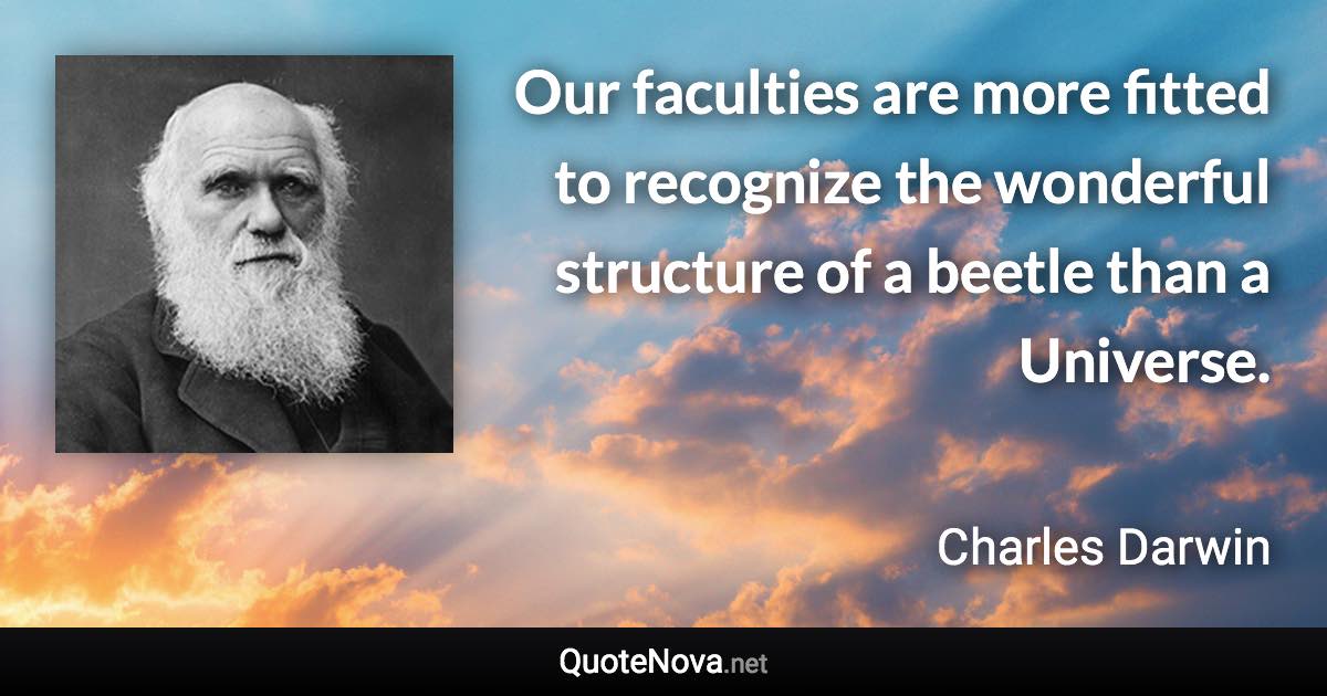 Our faculties are more fitted to recognize the wonderful structure of a beetle than a Universe. - Charles Darwin quote