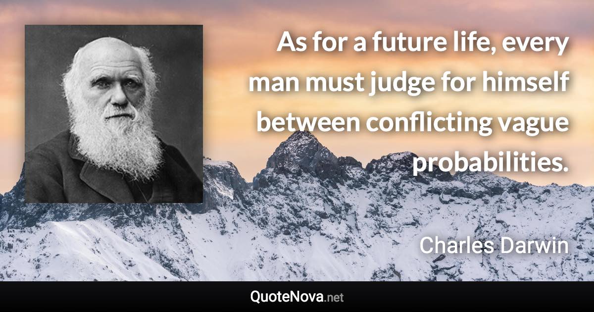 As for a future life, every man must judge for himself between conflicting vague probabilities. - Charles Darwin quote