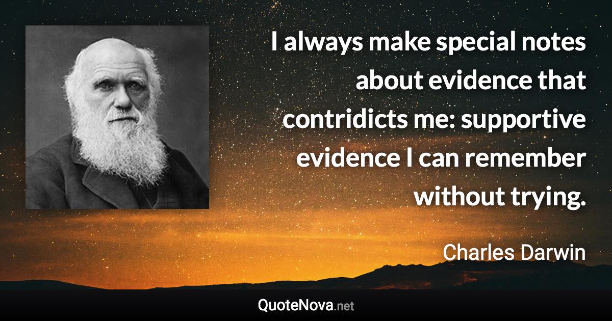 I always make special notes about evidence that contridicts me: supportive evidence I can remember without trying. - Charles Darwin quote