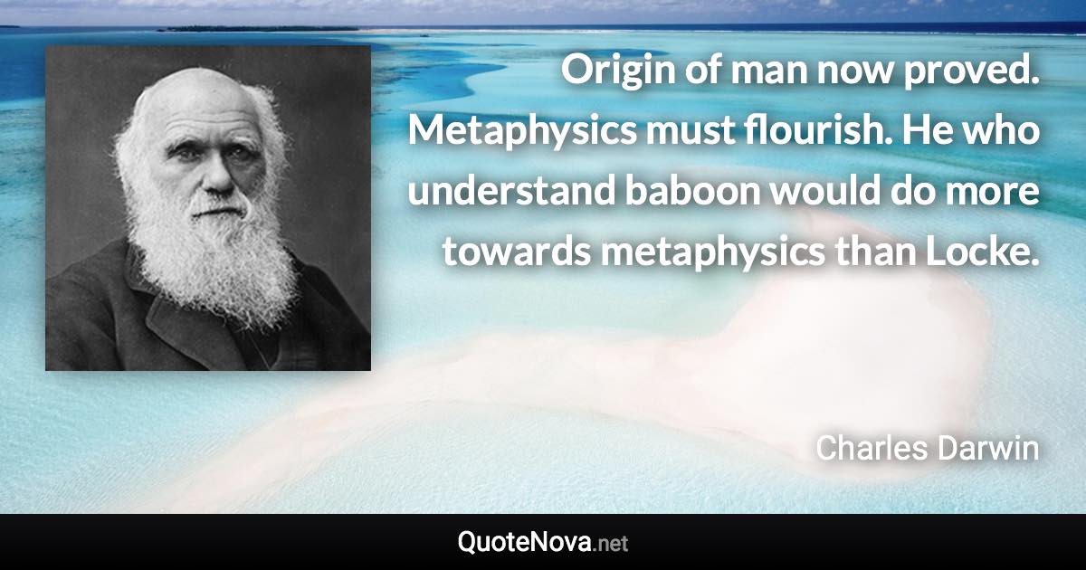 Origin of man now proved. Metaphysics must flourish. He who understand baboon would do more towards metaphysics than Locke. - Charles Darwin quote