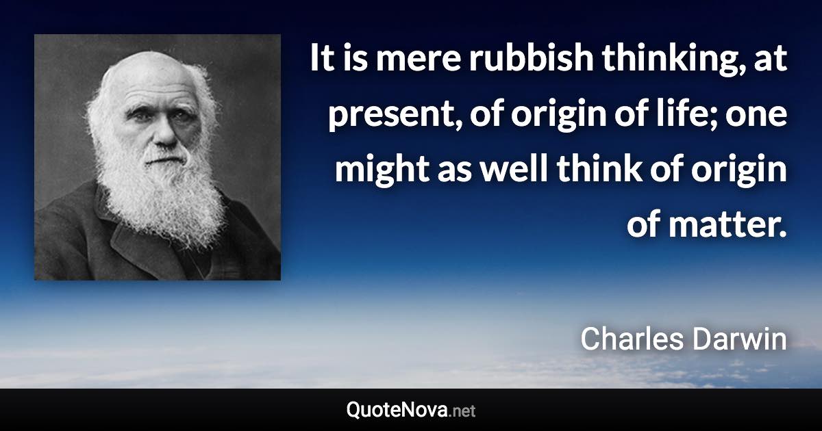 It is mere rubbish thinking, at present, of origin of life; one might as well think of origin of matter. - Charles Darwin quote