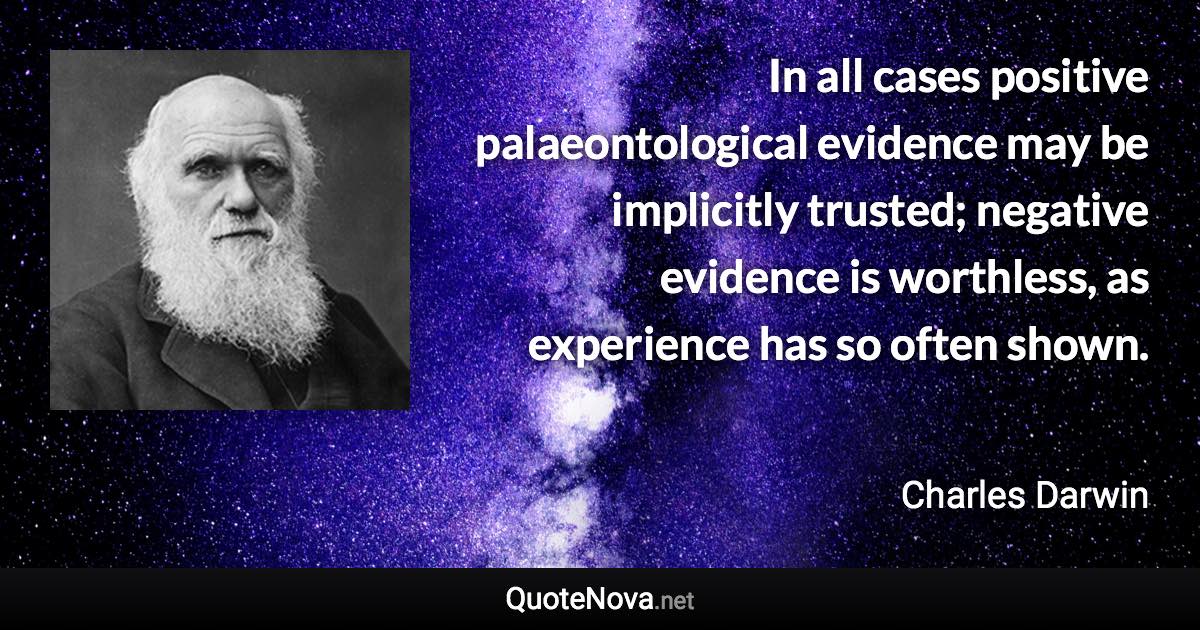 In all cases positive palaeontological evidence may be implicitly trusted; negative evidence is worthless, as experience has so often shown. - Charles Darwin quote