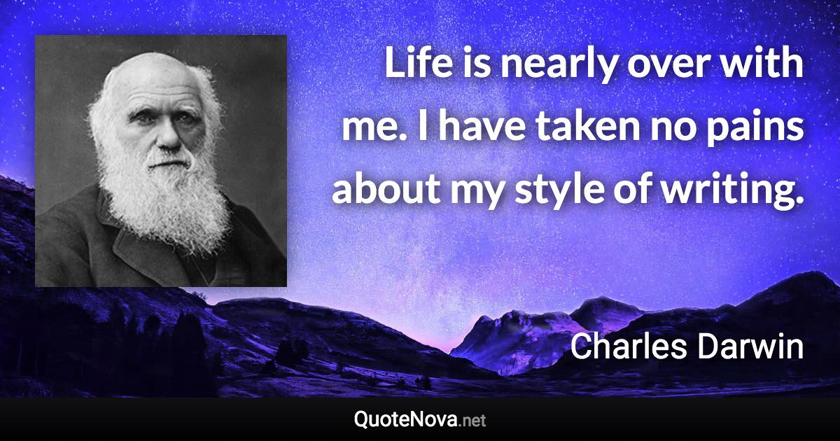 Life is nearly over with me. I have taken no pains about my style of writing. - Charles Darwin quote