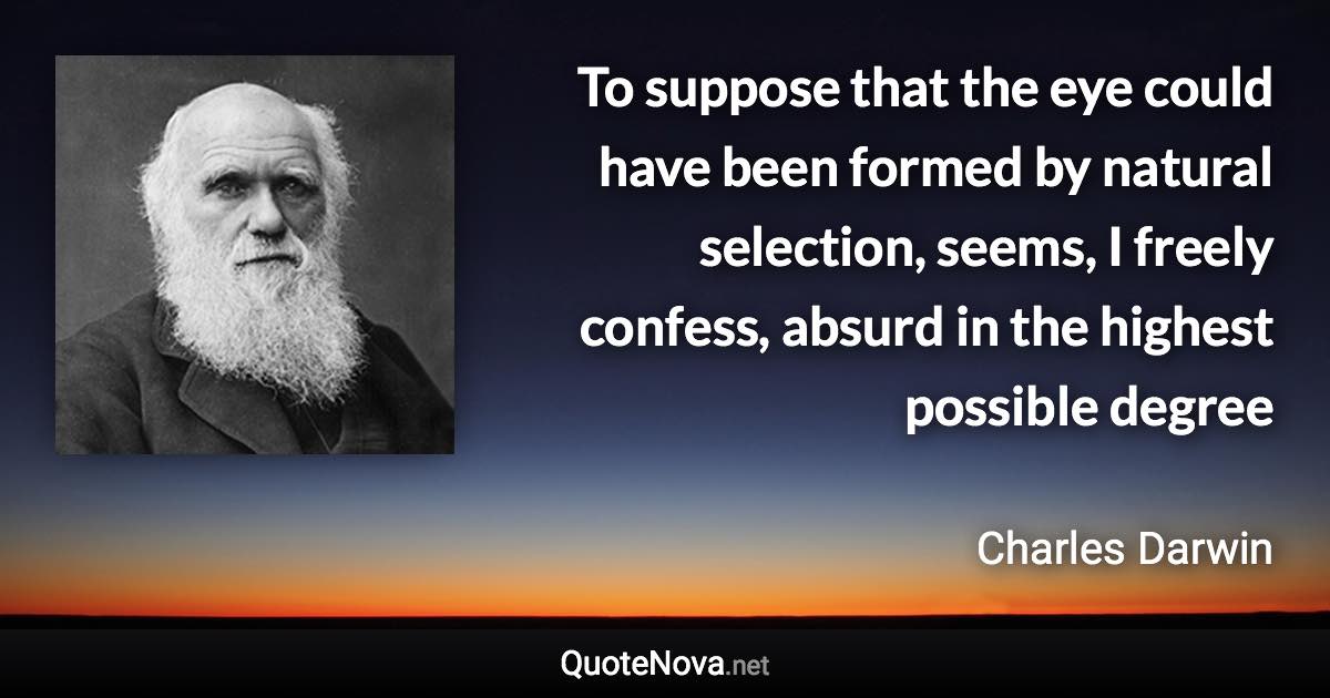 To suppose that the eye could have been formed by natural selection, seems, I freely confess, absurd in the highest possible degree - Charles Darwin quote