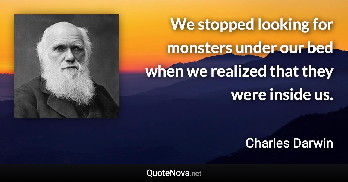 We stopped looking for monsters under our bed when we realized that they were inside us. - Charles Darwin quote