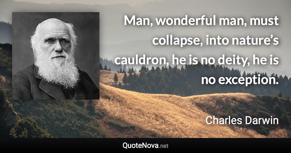 Man, wonderful man, must collapse, into nature’s cauldron, he is no deity, he is no exception. - Charles Darwin quote