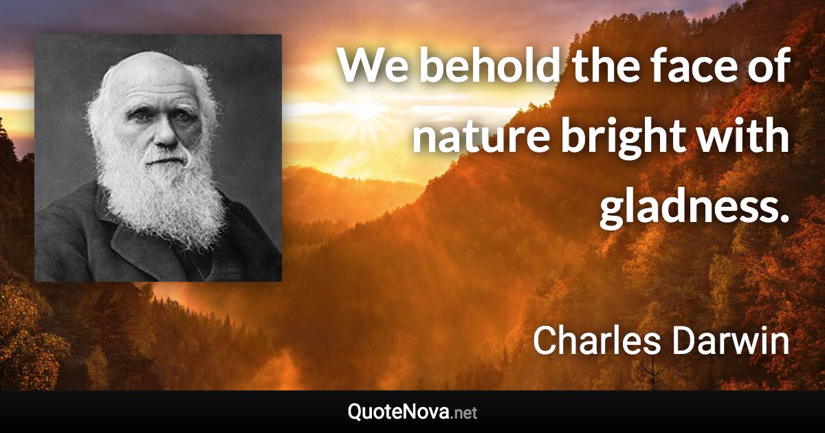 We behold the face of nature bright with gladness. - Charles Darwin quote