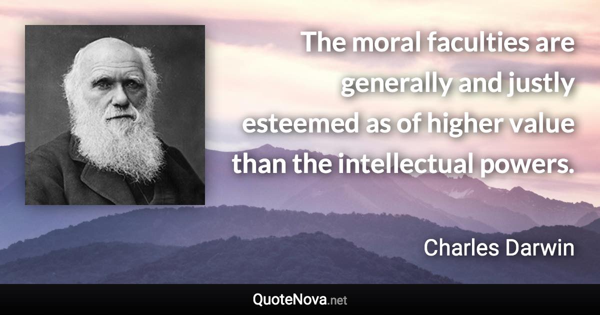 The moral faculties are generally and justly esteemed as of higher value than the intellectual powers. - Charles Darwin quote