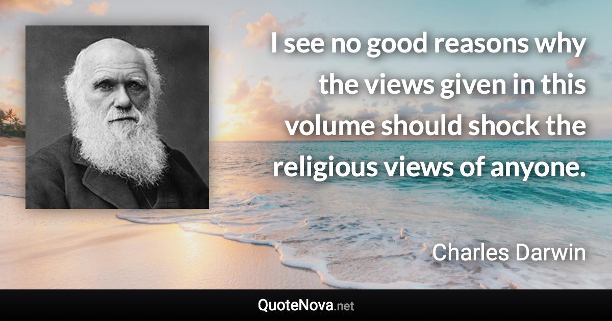 I see no good reasons why the views given in this volume should shock the religious views of anyone. - Charles Darwin quote