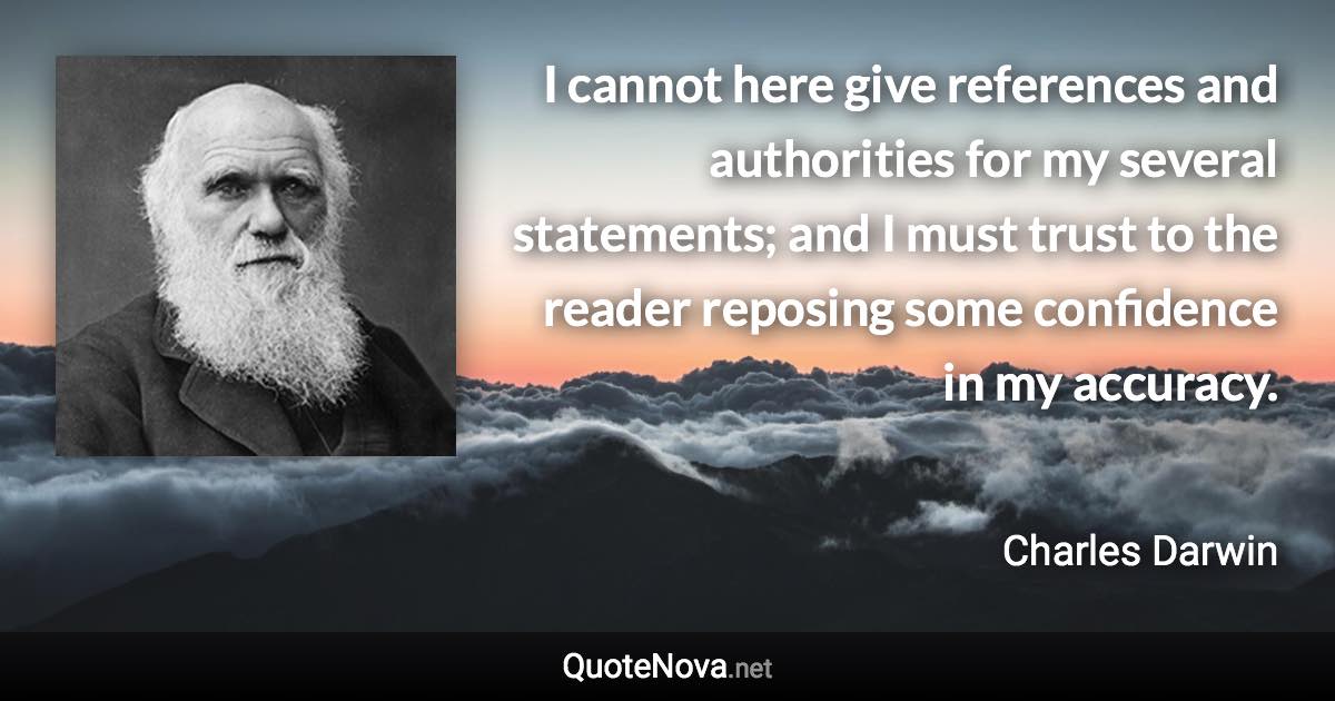 I cannot here give references and authorities for my several statements; and I must trust to the reader reposing some confidence in my accuracy. - Charles Darwin quote