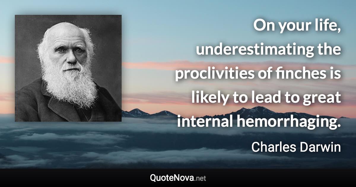 On your life, underestimating the proclivities of finches is likely to lead to great internal hemorrhaging. - Charles Darwin quote