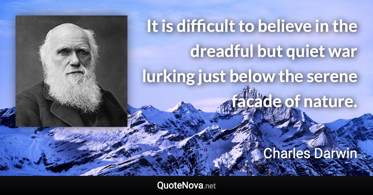 It is difficult to believe in the dreadful but quiet war lurking just below the serene facade of nature. - Charles Darwin quote