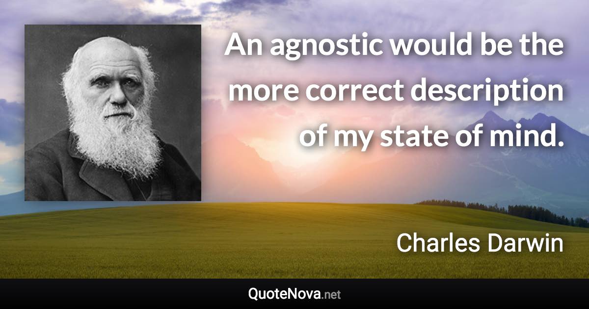 An agnostic would be the more correct description of my state of mind. - Charles Darwin quote