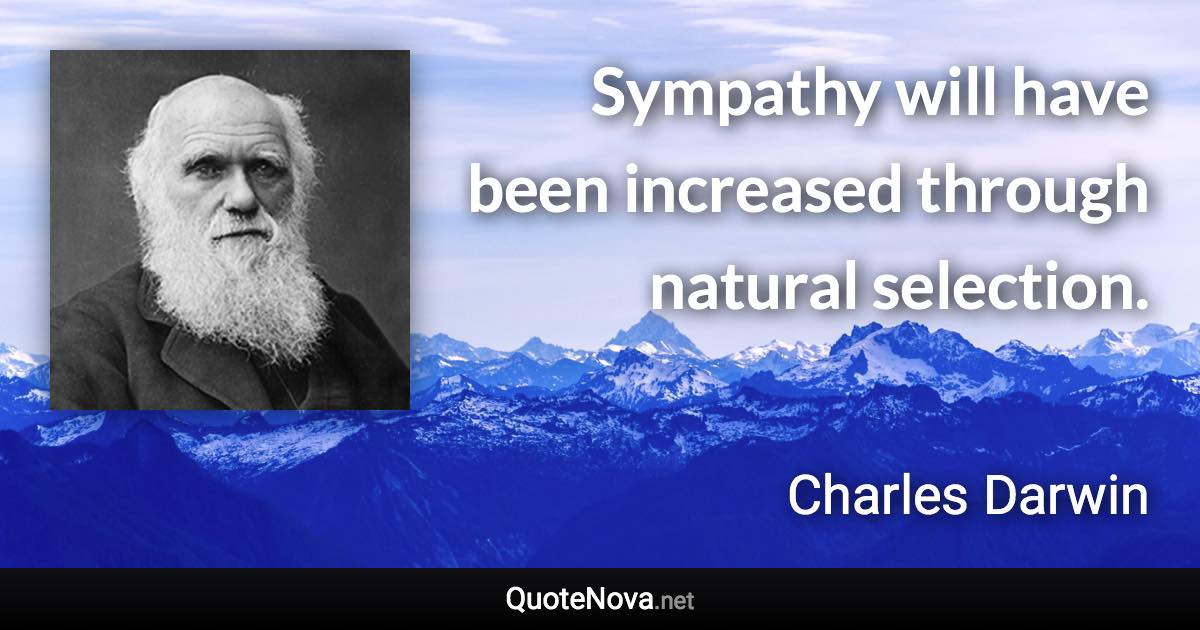 Sympathy will have been increased through natural selection. - Charles Darwin quote