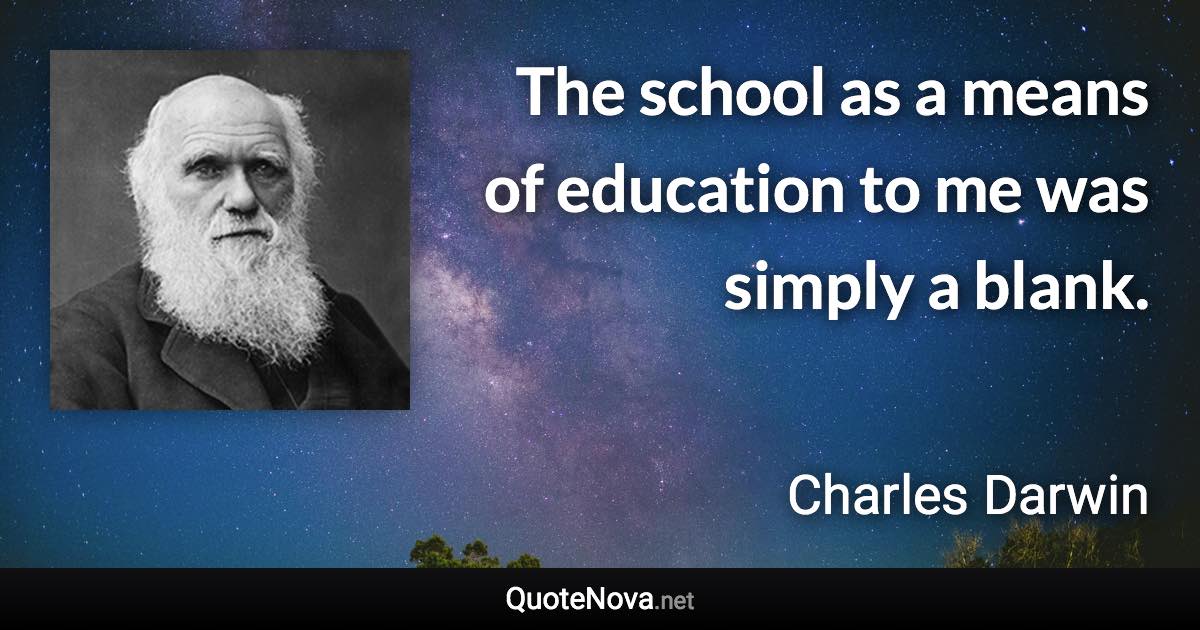 The school as a means of education to me was simply a blank. - Charles Darwin quote