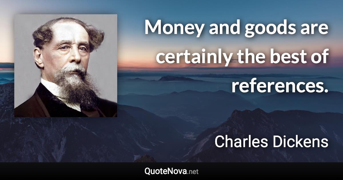 Money and goods are certainly the best of references. - Charles Dickens quote