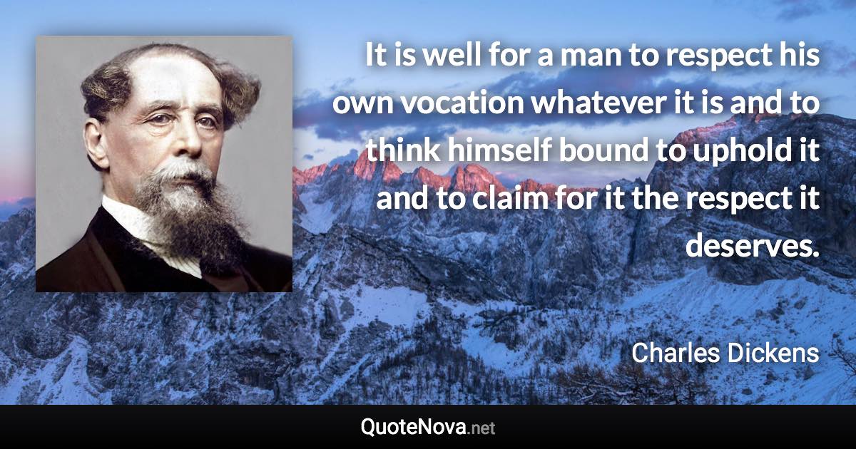 It is well for a man to respect his own vocation whatever it is and to think himself bound to uphold it and to claim for it the respect it deserves. - Charles Dickens quote