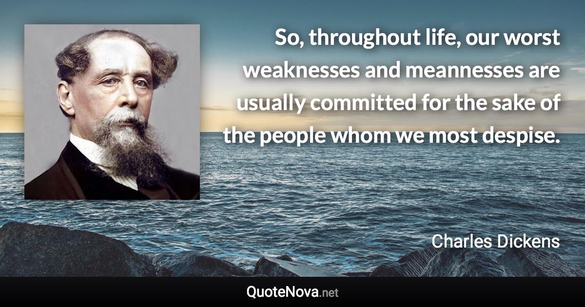 So, throughout life, our worst weaknesses and meannesses are usually committed for the sake of the people whom we most despise. - Charles Dickens quote