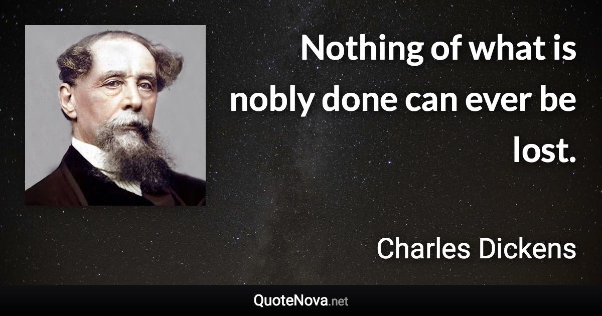 Nothing of what is nobly done can ever be lost. - Charles Dickens quote