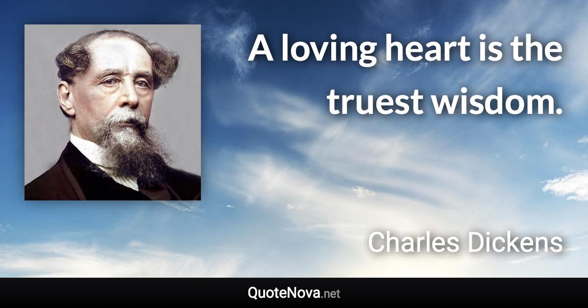 A loving heart is the truest wisdom. - Charles Dickens quote