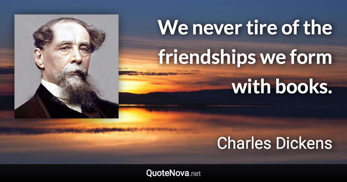 We never tire of the friendships we form with books. - Charles Dickens quote