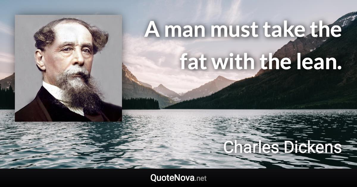 A man must take the fat with the lean. - Charles Dickens quote