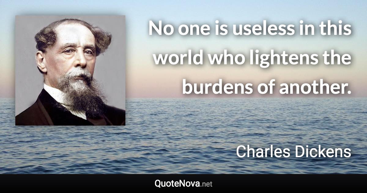 No one is useless in this world who lightens the burdens of another. - Charles Dickens quote