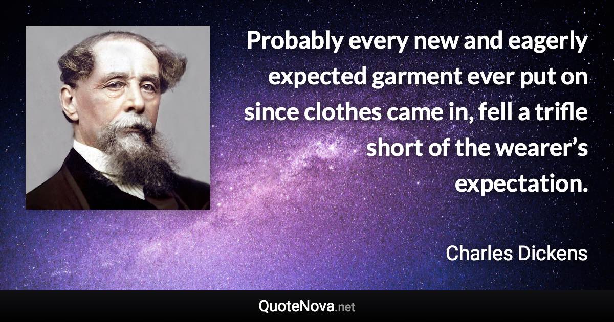 Probably every new and eagerly expected garment ever put on since clothes came in, fell a trifle short of the wearer’s expectation. - Charles Dickens quote