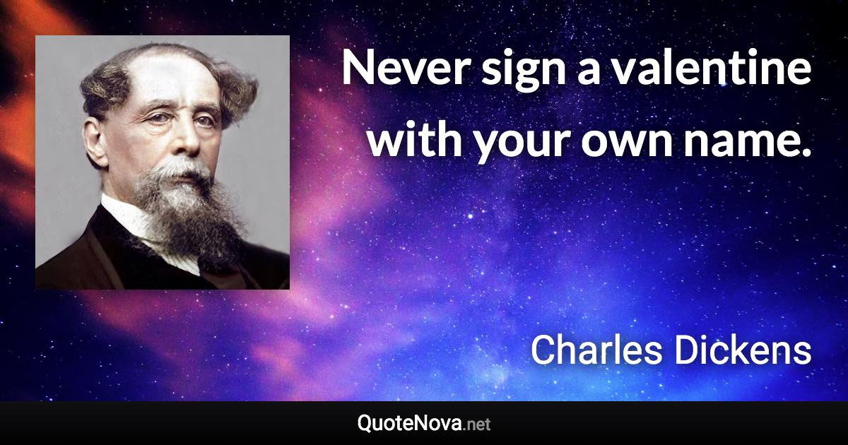 Never sign a valentine with your own name. - Charles Dickens quote