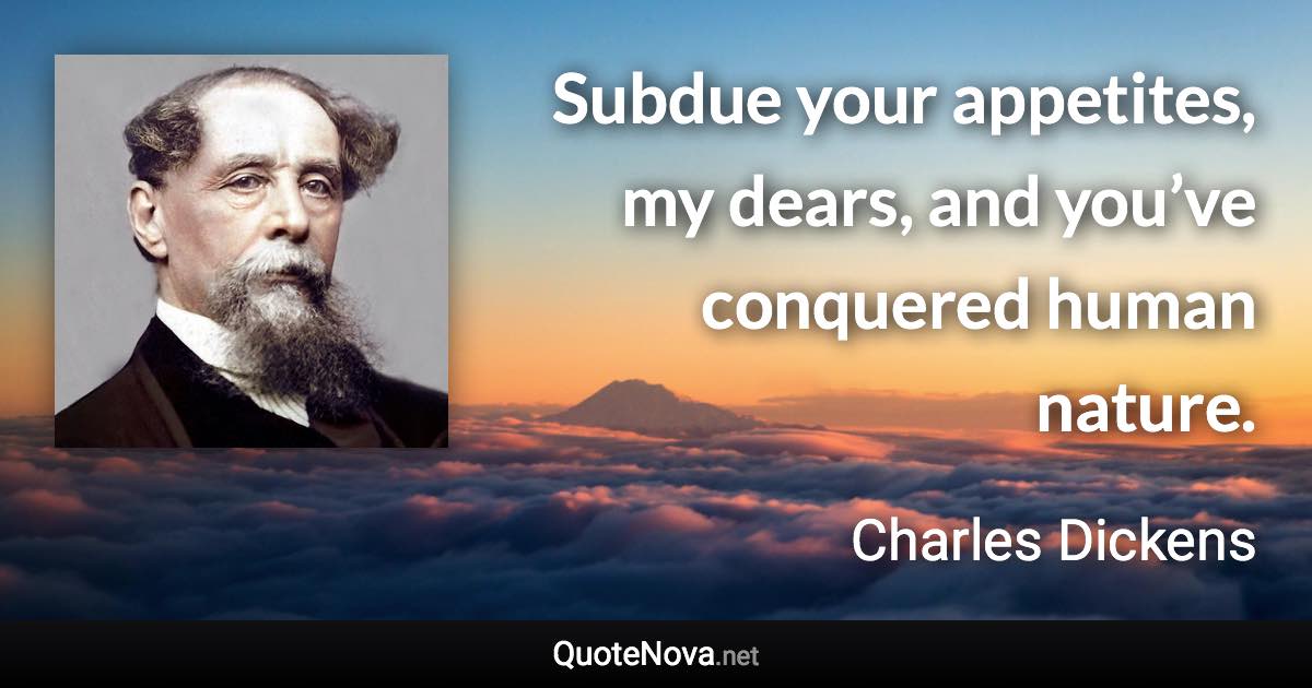Subdue your appetites, my dears, and you’ve conquered human nature. - Charles Dickens quote