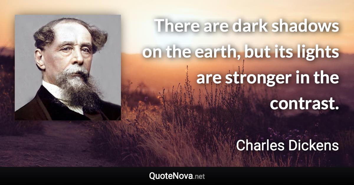 There are dark shadows on the earth, but its lights are stronger in the contrast. - Charles Dickens quote