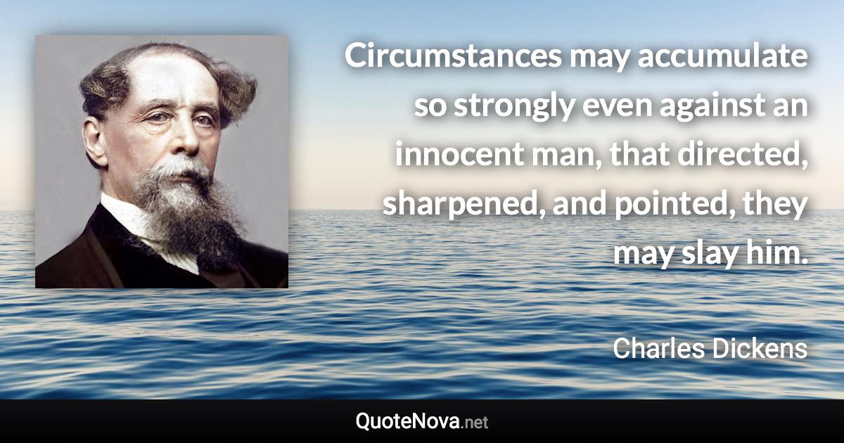 Circumstances may accumulate so strongly even against an innocent man, that directed, sharpened, and pointed, they may slay him. - Charles Dickens quote