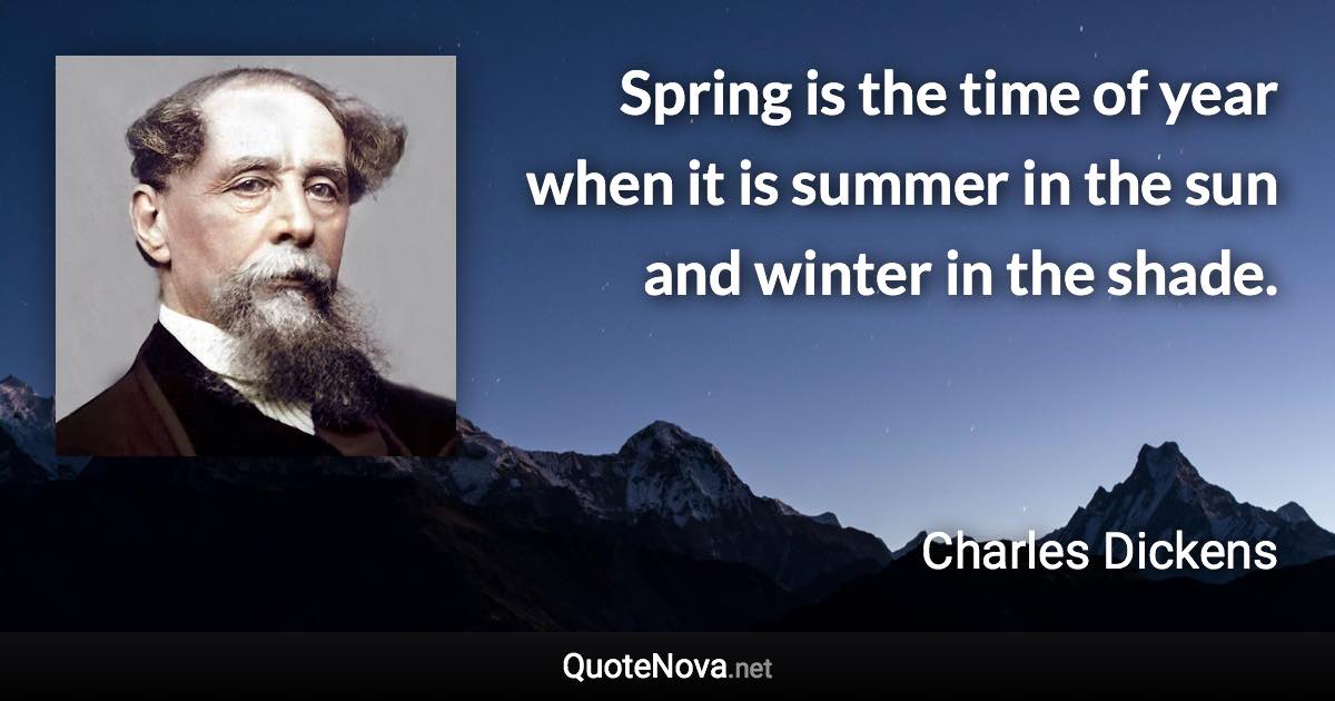 Spring is the time of year when it is summer in the sun and winter in the shade. - Charles Dickens quote